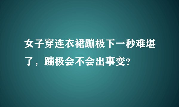 女子穿连衣裙蹦极下一秒难堪了，蹦极会不会出事变？