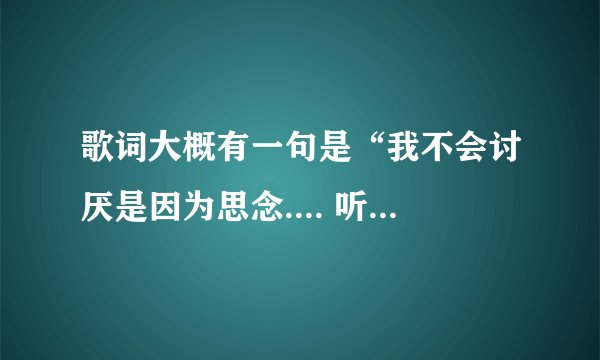 歌词大概有一句是“我不会讨厌是因为思念.... 听的不是很清晰，谁帮帮忙吧~