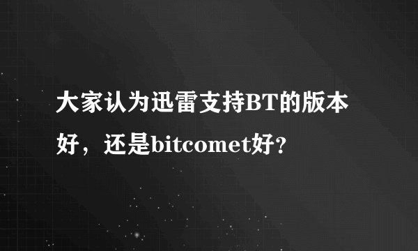 大家认为迅雷支持BT的版本好，还是bitcomet好？