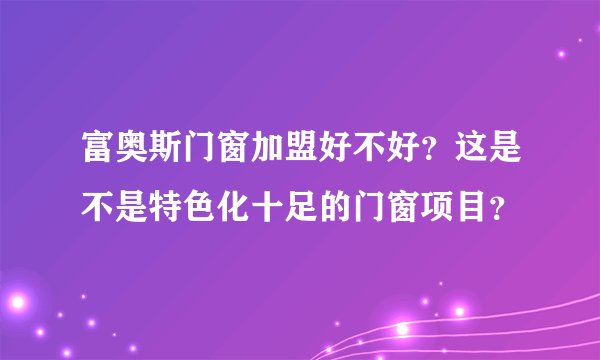富奥斯门窗加盟好不好？这是不是特色化十足的门窗项目？