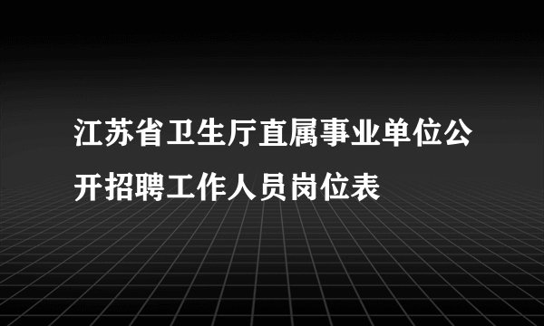 江苏省卫生厅直属事业单位公开招聘工作人员岗位表