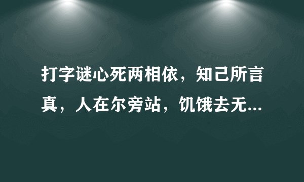 打字谜心死两相依，知己所言真，人在尔旁站，饥饿去无食，故人想永共还来还要走，至死都相遇。