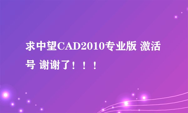 求中望CAD2010专业版 激活号 谢谢了！！！