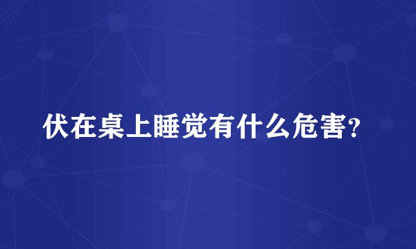 伏在桌上睡觉有什么危害？