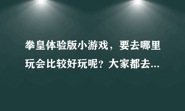 拳皇体验版小游戏，要去哪里玩会比较好玩呢？大家都去哪里玩的？