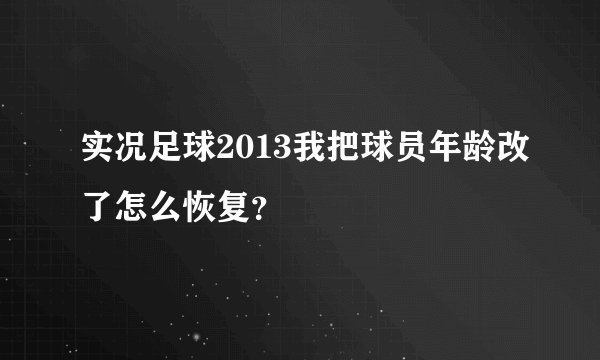 实况足球2013我把球员年龄改了怎么恢复？