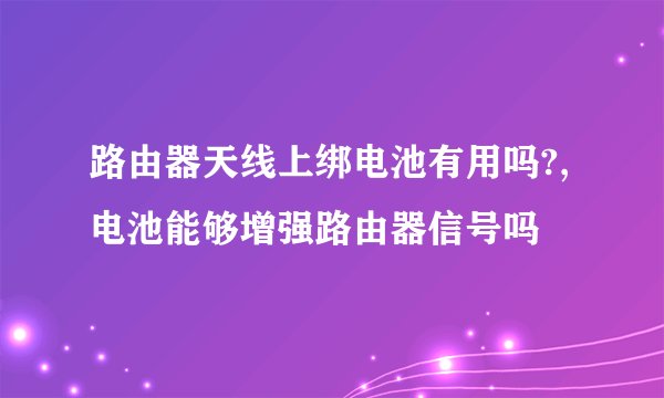路由器天线上绑电池有用吗?,电池能够增强路由器信号吗