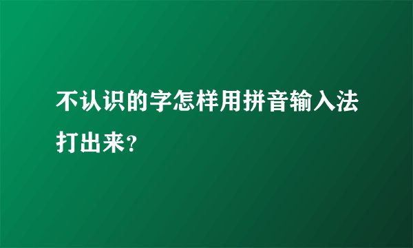 不认识的字怎样用拼音输入法打出来？