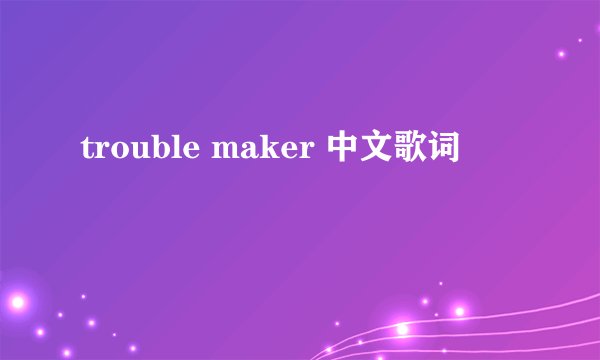 trouble maker 中文歌词