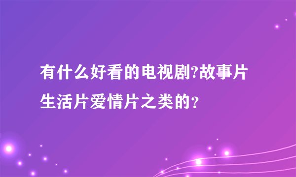 有什么好看的电视剧?故事片生活片爱情片之类的？
