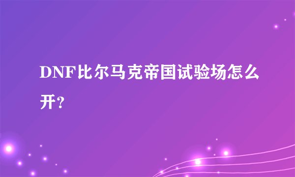DNF比尔马克帝国试验场怎么开？