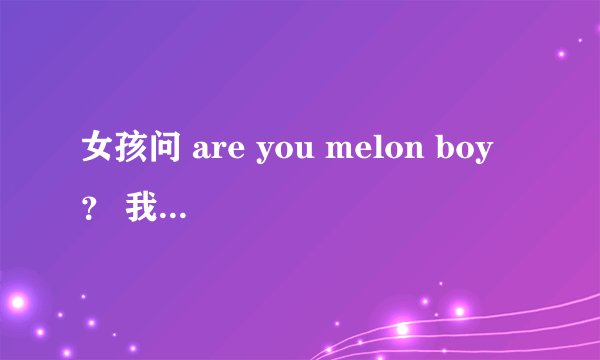 女孩问 are you melon boy ？ 我该怎么回答？？