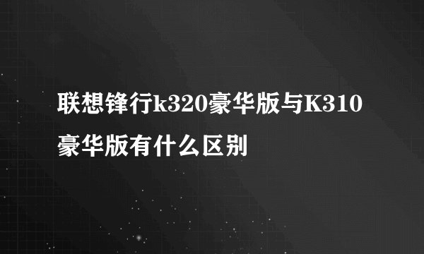 联想锋行k320豪华版与K310豪华版有什么区别