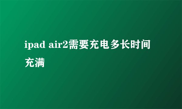 ipad air2需要充电多长时间充满