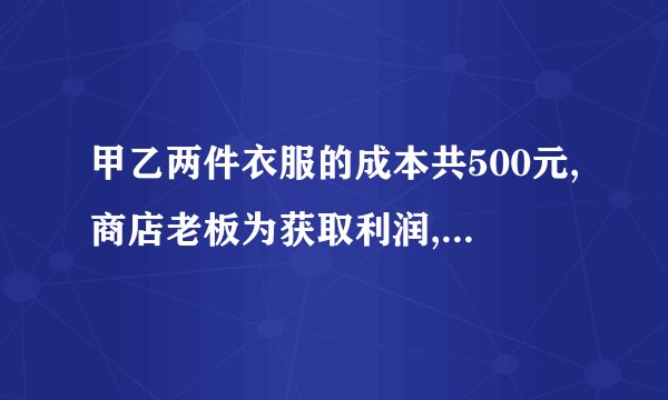 甲乙两件衣服的成本共500元,商店老板为获取利润,决定将甲服装按200%的利润定价