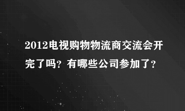 2012电视购物物流商交流会开完了吗？有哪些公司参加了？