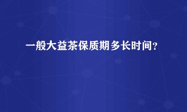 一般大益茶保质期多长时间？