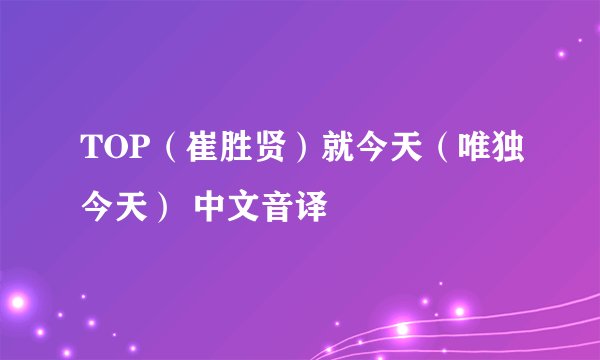 TOP（崔胜贤）就今天（唯独今天） 中文音译