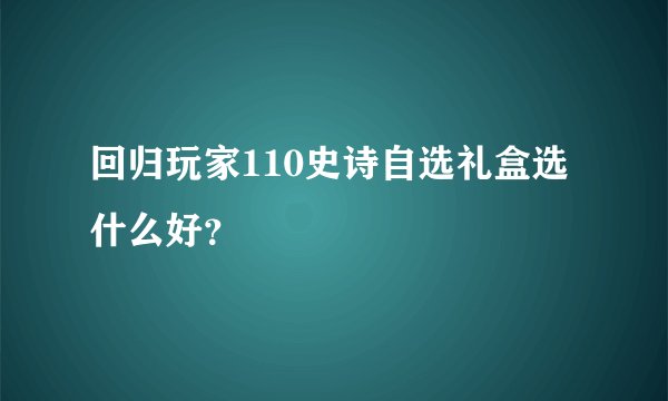 回归玩家110史诗自选礼盒选什么好？