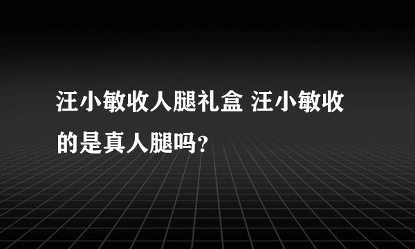 汪小敏收人腿礼盒 汪小敏收的是真人腿吗？