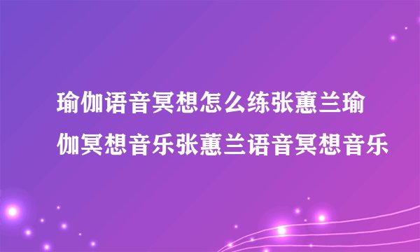 瑜伽语音冥想怎么练张蕙兰瑜伽冥想音乐张蕙兰语音冥想音乐
