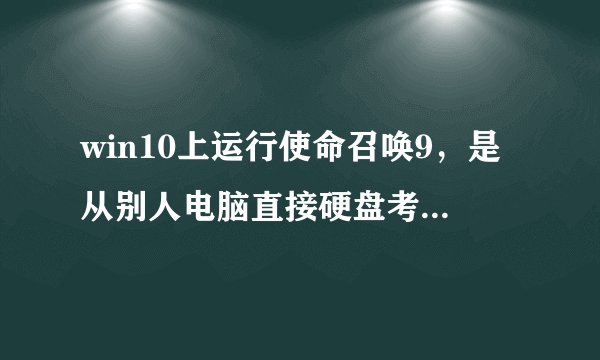 win10上运行使命召唤9，是从别人电脑直接硬盘考过来的，到我这打开运行没反应，也没错误提醒……
