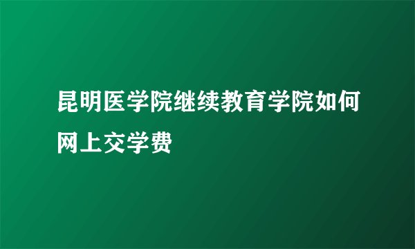 昆明医学院继续教育学院如何网上交学费
