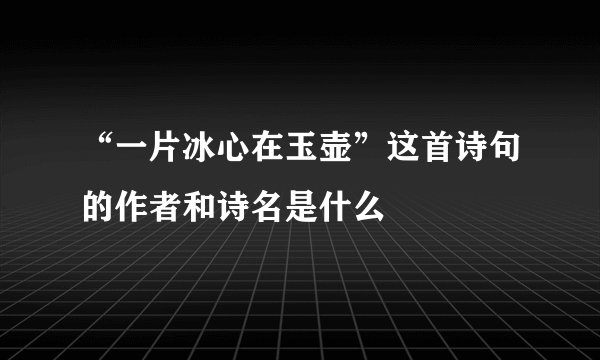 “一片冰心在玉壶”这首诗句的作者和诗名是什么