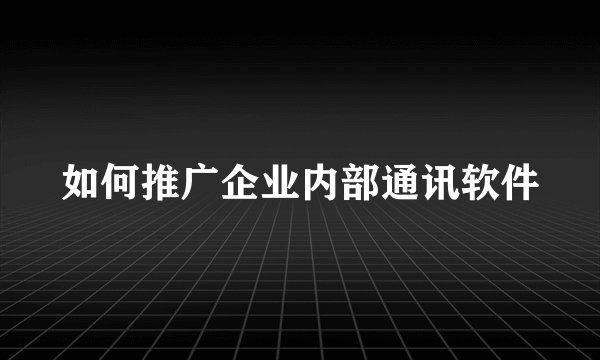 如何推广企业内部通讯软件
