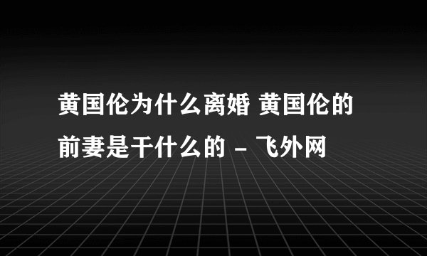 黄国伦为什么离婚 黄国伦的前妻是干什么的 - 飞外网