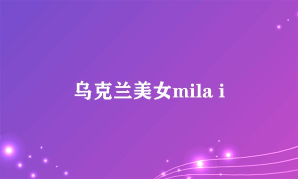 乌克兰美女mila i