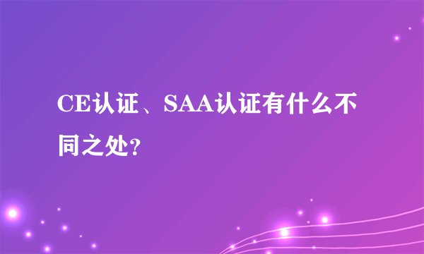 CE认证、SAA认证有什么不同之处？
