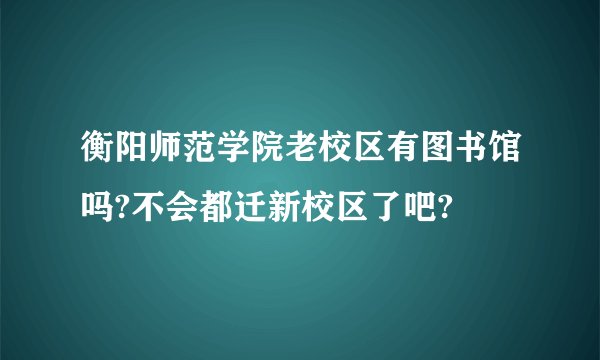 衡阳师范学院老校区有图书馆吗?不会都迁新校区了吧?