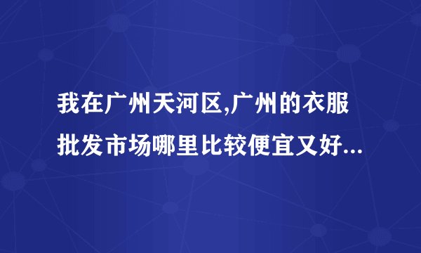 我在广州天河区,广州的衣服批发市场哪里比较便宜又好些,买单件可以吗?