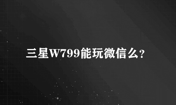 三星W799能玩微信么？