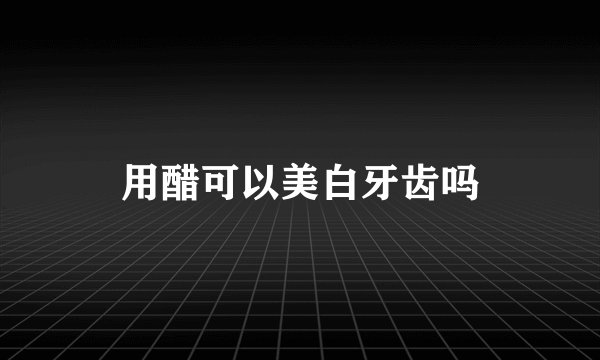 用醋可以美白牙齿吗