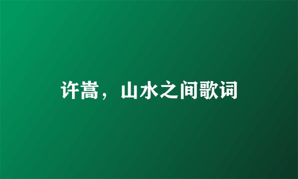 许嵩，山水之间歌词
