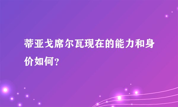 蒂亚戈席尔瓦现在的能力和身价如何？