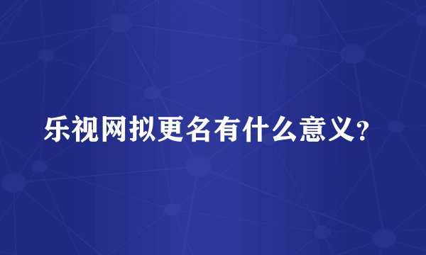 乐视网拟更名有什么意义？
