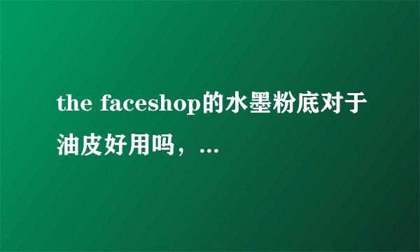the faceshop的水墨粉底对于油皮好用吗,比起花西子呢?