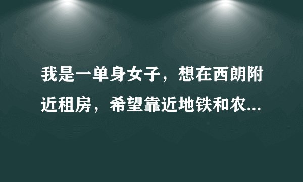 我是一单身女子，想在西朗附近租房，希望靠近地铁和农贸市场，价钱便宜而且比较安全，城中村就行。