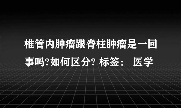 椎管内肿瘤跟脊柱肿瘤是一回事吗?如何区分? 标签： 医学