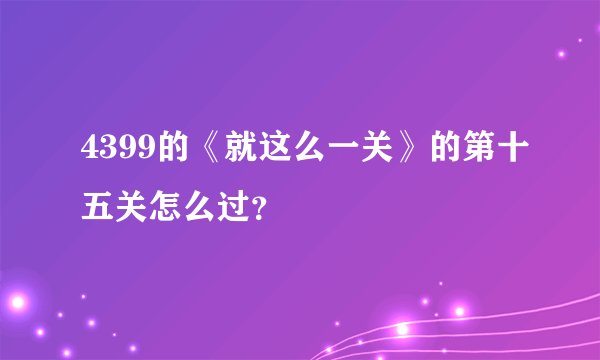 4399的《就这么一关》的第十五关怎么过？