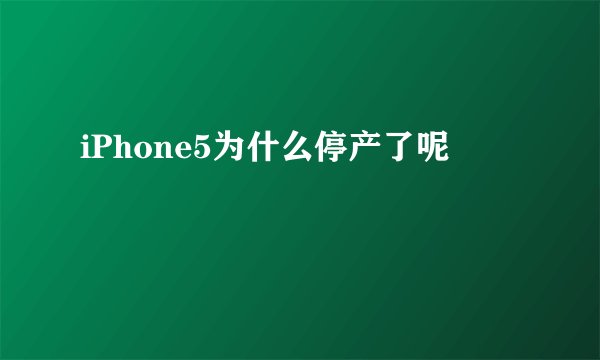 iPhone5为什么停产了呢