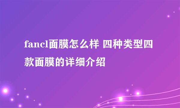 fancl面膜怎么样 四种类型四款面膜的详细介绍