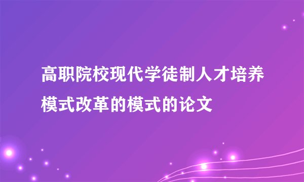 高职院校现代学徒制人才培养模式改革的模式的论文