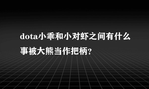 dota小乖和小对虾之间有什么事被大熊当作把柄？