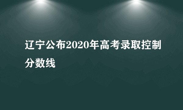 辽宁公布2020年高考录取控制分数线