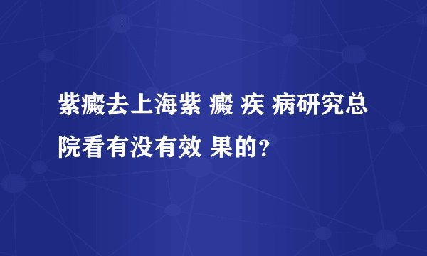 紫癜去上海紫 癜 疾 病研究总院看有没有效 果的？