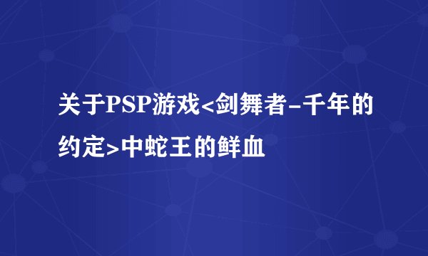关于PSP游戏<剑舞者-千年的约定>中蛇王的鲜血